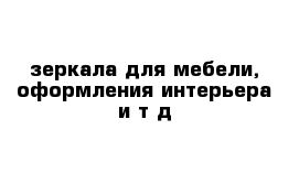 зеркала для мебели, оформления интерьера и т д